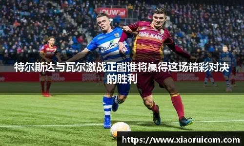 特尔斯达与瓦尔激战正酣谁将赢得这场精彩对决的胜利