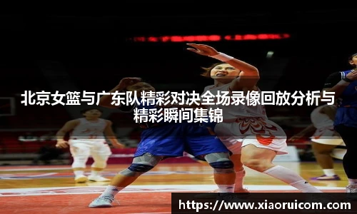 北京女篮与广东队精彩对决全场录像回放分析与精彩瞬间集锦