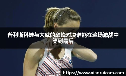 普利斯科娃与大威的巅峰对决谁能在这场激战中笑到最后