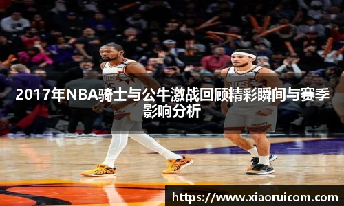 2017年NBA骑士与公牛激战回顾精彩瞬间与赛季影响分析