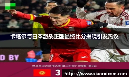 卡塔尔与日本激战正酣最终比分揭晓引发热议