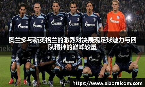 奥兰多与新英格兰的激烈对决展现足球魅力与团队精神的巅峰较量