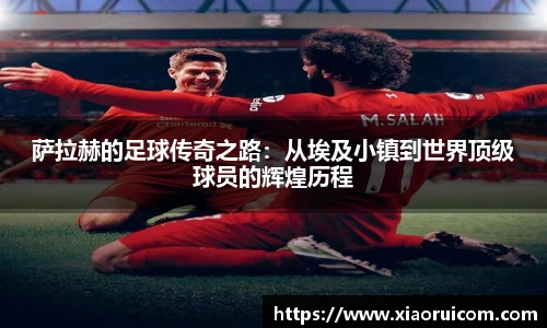 萨拉赫的足球传奇之路：从埃及小镇到世界顶级球员的辉煌历程