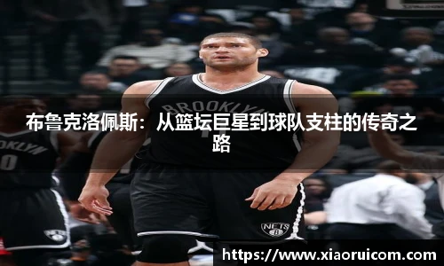 布鲁克洛佩斯：从篮坛巨星到球队支柱的传奇之路