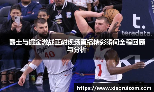 爵士与掘金激战正酣现场直播精彩瞬间全程回顾与分析